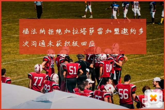 福法纳拒绝加拉塔萨雷加盟邀约多次沟通未获积极回应