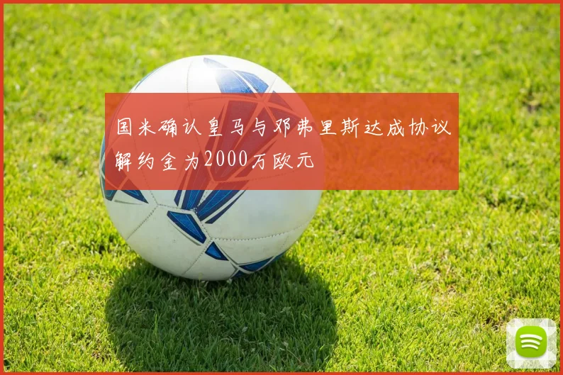 国米确认皇马与邓弗里斯达成协议解约金为2000万欧元