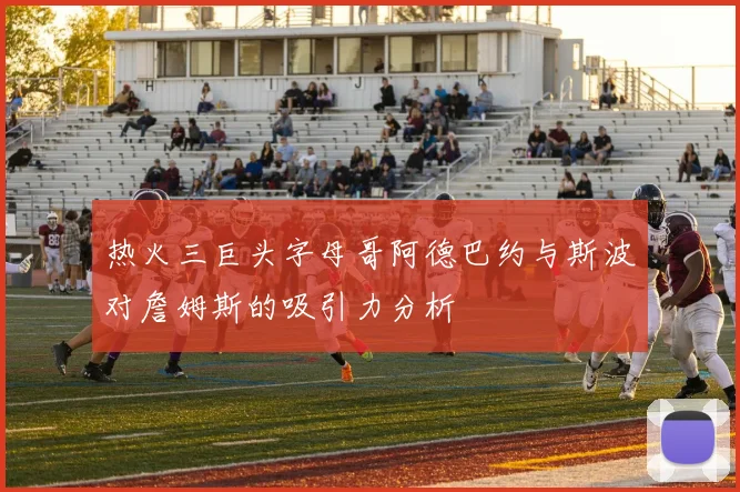 热火三巨头字母哥阿德巴约与斯波对詹姆斯的吸引力分析