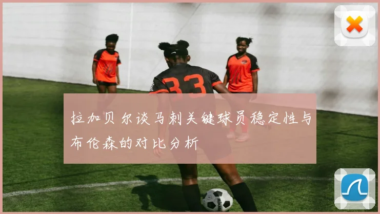 拉加贝尔谈马刺关键球员稳定性与布伦森的对比分析