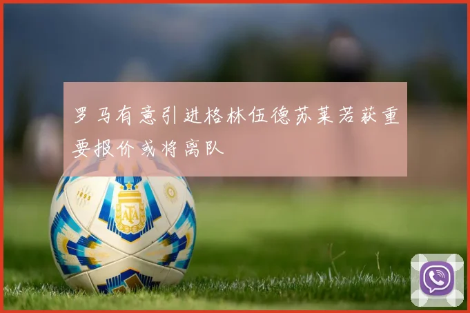 罗马有意引进格林伍德苏莱若获重要报价或将离队