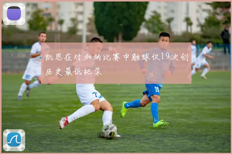 凯恩在对加纳比赛中触球仅19次创历史最低纪录