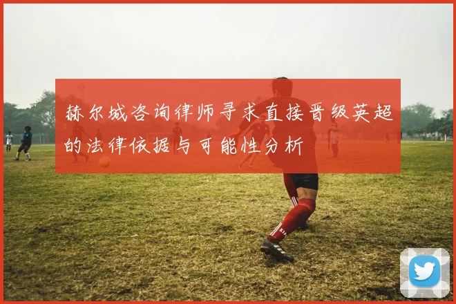 赫尔城咨询律师寻求直接晋级英超的法律依据与可能性分析