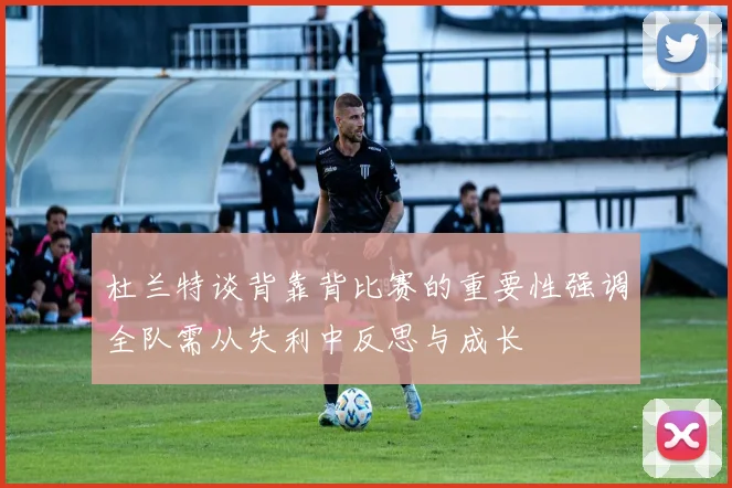 杜兰特谈背靠背比赛的重要性强调全队需从失利中反思与成长