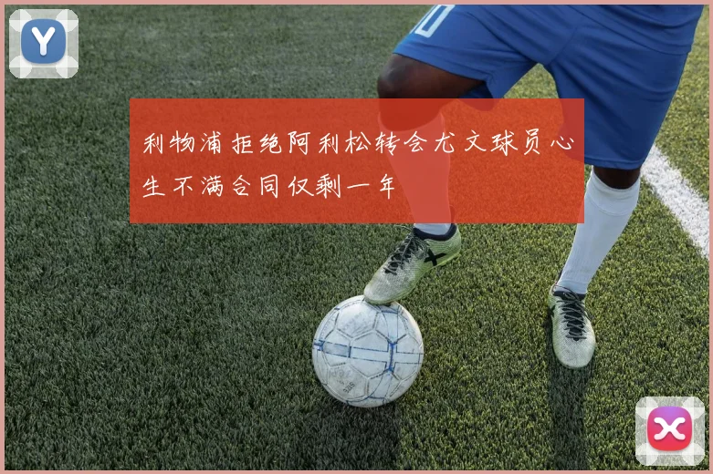 利物浦拒绝阿利松转会尤文球员心生不满合同仅剩一年