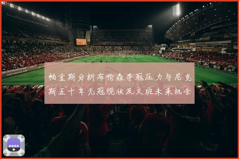 帕金斯分析布伦森夺冠压力与尼克斯五十年无冠现状及文班未来机会