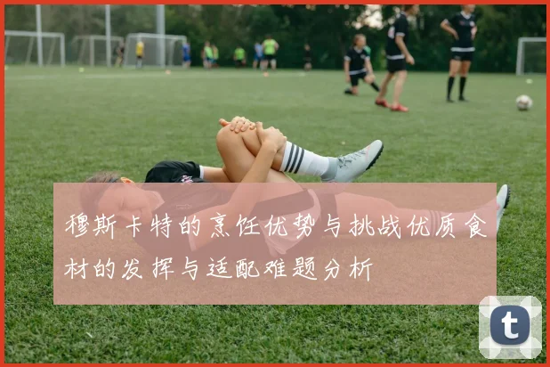 穆斯卡特的烹饪优势与挑战优质食材的发挥与适配难题分析