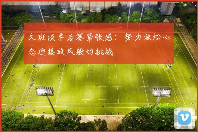 文班谈季后赛紧张感：努力放松心态迎接旋风般的挑战