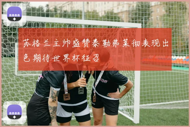 苏格兰主帅盛赞泰勒弗莱彻表现出色期待世界杯征召