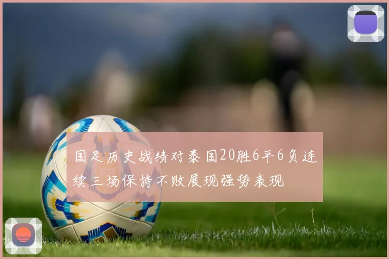 国足历史战绩对泰国20胜6平6负连续三场保持不败展现强势表现