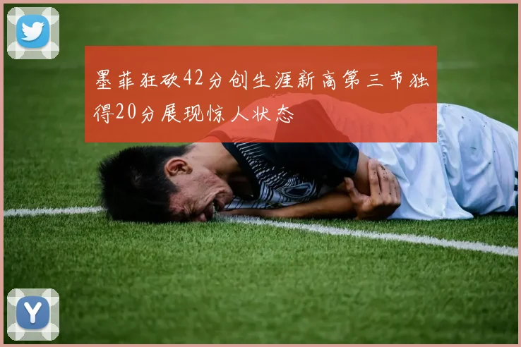 墨菲狂砍42分创生涯新高第三节独得20分展现惊人状态