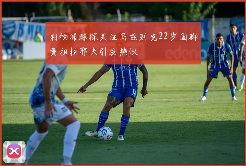 利物浦球探关注乌兹别克22岁国脚费祖拉耶夫引发热议